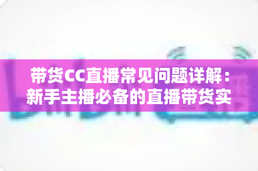 带货CC直播常见问题详解:新手主播必备的直播带货实战指南 带货CC直播常见问题详解:新手主播必备的直播带货实战指南