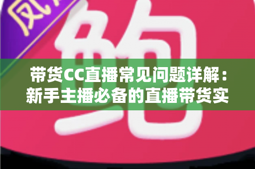 带货CC直播常见问题详解:新手主播必备的直播带货实战指南 带货CC直播常见问题详解:新手主播必备的直播带货实战指南