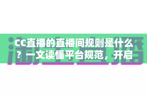 CC直播的直播间规则是什么?一文读懂平台规范,开启安全顺畅的直播体验 CC直播的直播间规则是什么?一文读懂平台规范,开启安全顺畅的直播体验