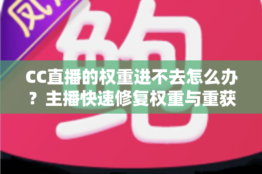 CC直播的权重进不去怎么办？主播快速修复权重与重获流量扶持的完整指南