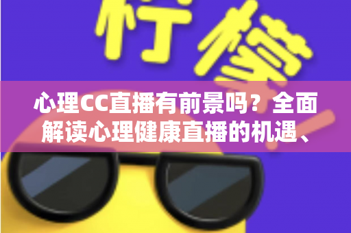 心理CC直播有前景吗?全面解读心理健康直播的机遇、挑战与变现前景 心理CC直播有前景吗?全面解读心理健康直播的机遇、挑战与变现前景