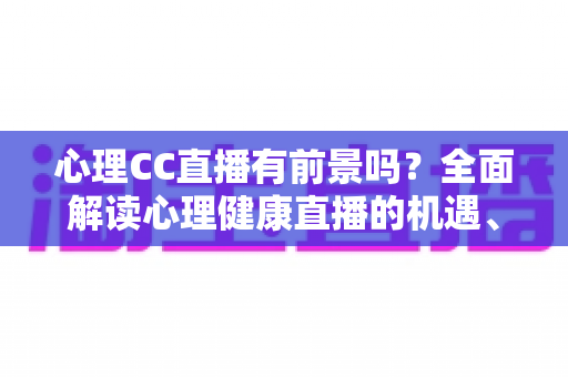 心理CC直播有前景吗?全面解读心理健康直播的机遇、挑战与变现前景 心理CC直播有前景吗?全面解读心理健康直播的机遇、挑战与变现前景