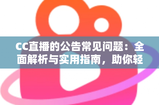 CC直播的公告常见问题:全面解析与实用指南,助你轻松掌握平台动态 CC直播的公告常见问题:全面解析与实用指南,助你轻松掌握平台动态