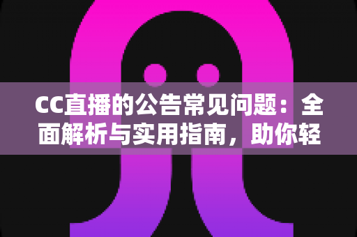 CC直播的公告常见问题:全面解析与实用指南,助你轻松掌握平台动态 CC直播的公告常见问题:全面解析与实用指南,助你轻松掌握平台动态