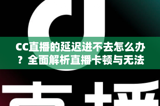 CC直播的延迟进不去怎么办?全面解析直播卡顿与无法进入的高效解决方案 CC直播的延迟进不去怎么办?全面解析直播卡顿与无法进入的高效解决方案