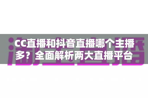 CC直播和抖音直播哪个主播多?全面解析两大直播平台的主播生态与选择指南 CC直播和抖音直播哪个主播多?全面解析两大直播平台的主播生态与选择指南
