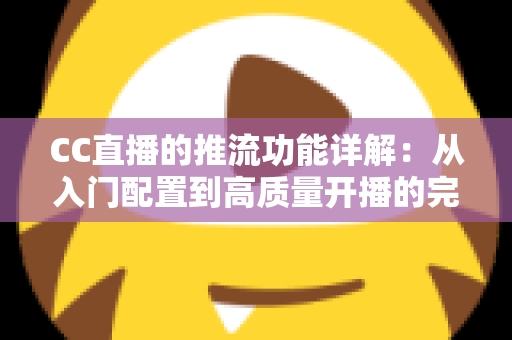 CC直播的推流功能详解：从入门配置到高质量开播的完整指南