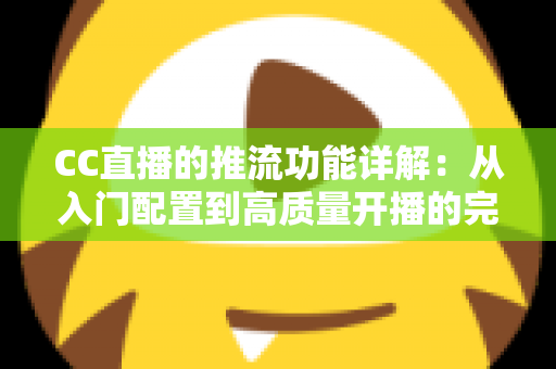 CC直播的推流功能详解：从入门配置到高质量开播的完整指南