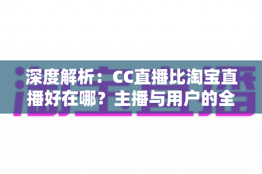 深度解析:CC直播比淘宝直播好在哪?主播与用户的全方位对比指南 深度解析:CC直播比淘宝直播好在哪?主播与用户的全方位对比指南