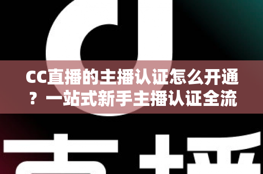 CC直播的主播认证怎么开通?一站式新手主播认证全流程指南 CC直播的主播认证怎么开通?一站式新手主播认证全流程指南