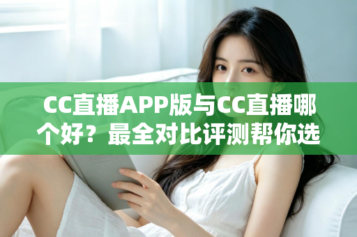 CC直播APP版与CC直播哪个好?最全对比评测帮你选出最佳观看方式 CC直播APP版与CC直播哪个好?最全对比评测帮你选出最佳观看方式