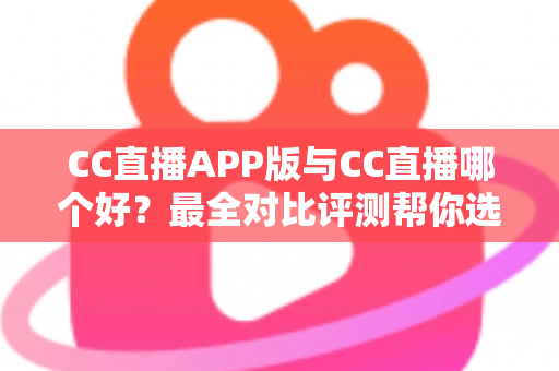 CC直播APP版与CC直播哪个好?最全对比评测帮你选出最佳观看方式 CC直播APP版与CC直播哪个好?最全对比评测帮你选出最佳观看方式