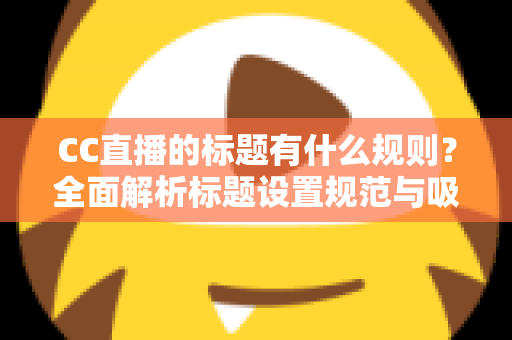 CC直播的标题有什么规则?全面解析标题设置规范与吸睛优化技巧 CC直播的标题有什么规则?全面解析标题设置规范与吸睛优化技巧