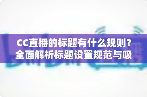 CC直播的标题有什么规则?全面解析标题设置规范与吸睛优化技巧 CC直播的标题有什么规则?全面解析标题设置规范与吸睛优化技巧