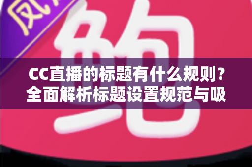 CC直播的标题有什么规则?全面解析标题设置规范与吸睛优化技巧 CC直播的标题有什么规则?全面解析标题设置规范与吸睛优化技巧
