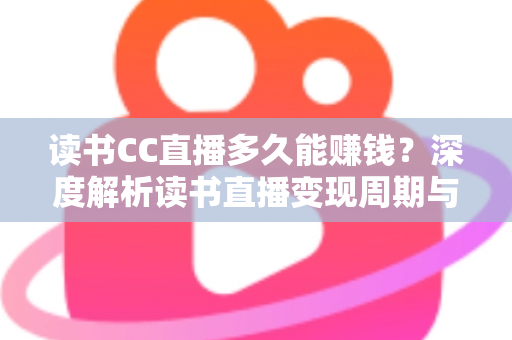 读书CC直播多久能赚钱?深度解析读书直播变现周期与实战技巧 读书CC直播多久能赚钱?深度解析读书直播变现周期与实战技巧