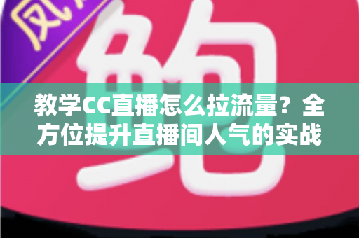教学CC直播怎么拉流量?全方位提升直播间人气的实战攻略与运营指南 教学CC直播怎么拉流量?全方位提升直播间人气的实战攻略与运营指南