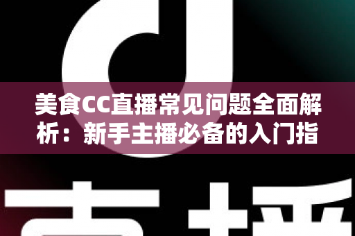 美食CC直播常见问题全面解析:新手主播必备的入门指南与实战答疑 美食CC直播常见问题全面解析:新手主播必备的入门指南与实战答疑