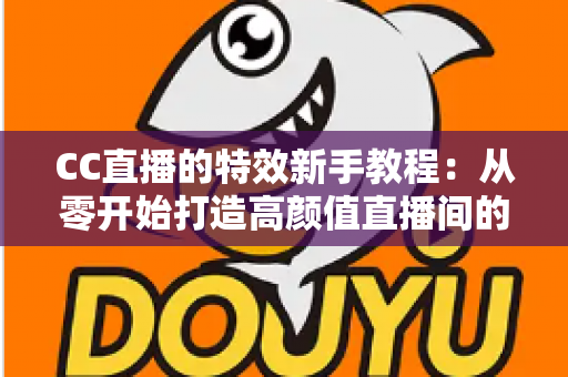 CC直播的特效新手教程：从零开始打造高颜值直播间的完整指南