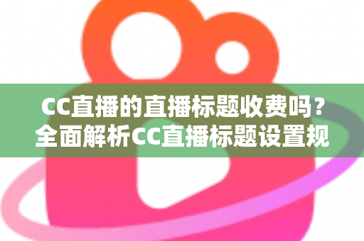 CC直播的直播标题收费吗?全面解析CC直播标题设置规则、免费使用技巧与常见疑问 CC直播的直播标题收费吗?全面解析CC直播标题设置规则、免费使用技巧与常见疑问