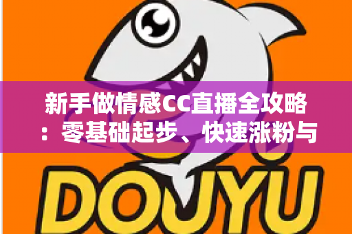 新手做情感CC直播全攻略：零基础起步、快速涨粉与持续变现的实战指南