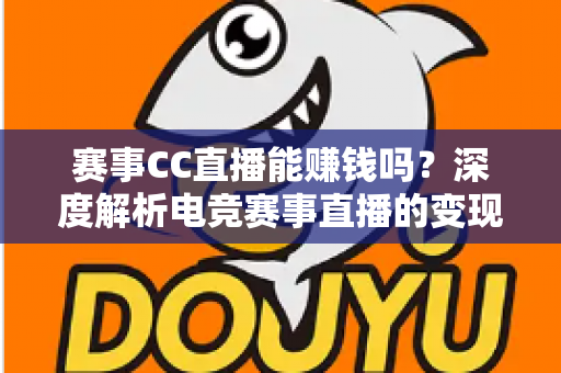 赛事CC直播能赚钱吗?深度解析电竞赛事直播的变现渠道与真实收益前景 赛事CC直播能赚钱吗?深度解析电竞赛事直播的变现渠道与真实收益前景