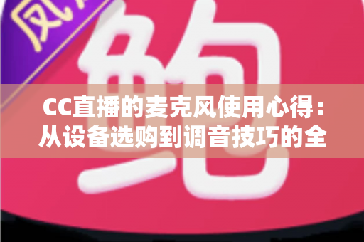 CC直播的麦克风使用心得:从设备选购到调音技巧的全方位实战指南 CC直播的麦克风使用心得:从设备选购到调音技巧的全方位实战指南
