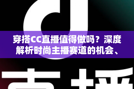 穿搭CC直播值得做吗?深度解析时尚主播赛道的机会、挑战与变现前景 穿搭CC直播值得做吗?深度解析时尚主播赛道的机会、挑战与变现前景