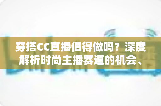 穿搭CC直播值得做吗?深度解析时尚主播赛道的机会、挑战与变现前景 穿搭CC直播值得做吗?深度解析时尚主播赛道的机会、挑战与变现前景