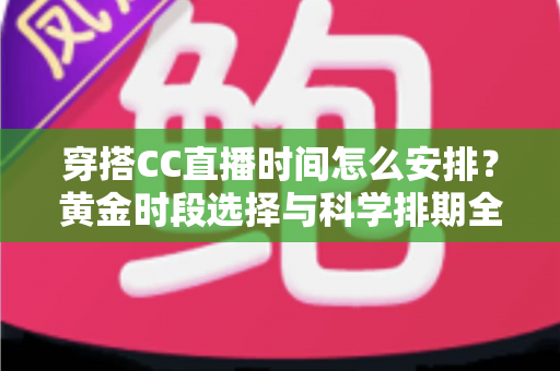 穿搭CC直播时间怎么安排？黄金时段选择与科学排期全攻略