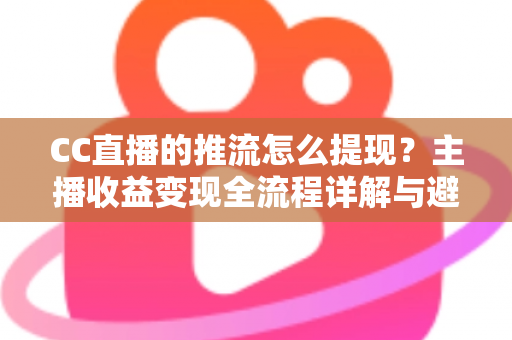 CC直播的推流怎么提现?主播收益变现全流程详解与避坑指南 CC直播的推流怎么提现?主播收益变现全流程详解与避坑指南