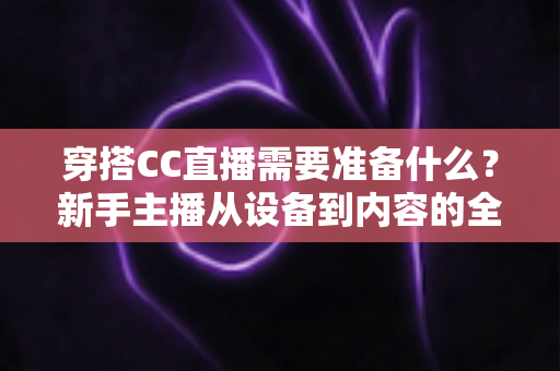 穿搭CC直播需要准备什么?新手主播从设备到内容的全方面开播指南 穿搭CC直播需要准备什么?新手主播从设备到内容的全方面开播指南