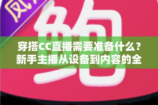 穿搭CC直播需要准备什么?新手主播从设备到内容的全方面开播指南 穿搭CC直播需要准备什么?新手主播从设备到内容的全方面开播指南