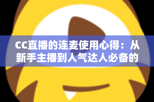CC直播的连麦使用心得:从新手主播到人气达人必备的互动实战全攻略 CC直播的连麦使用心得:从新手主播到人气达人必备的互动实战全攻略