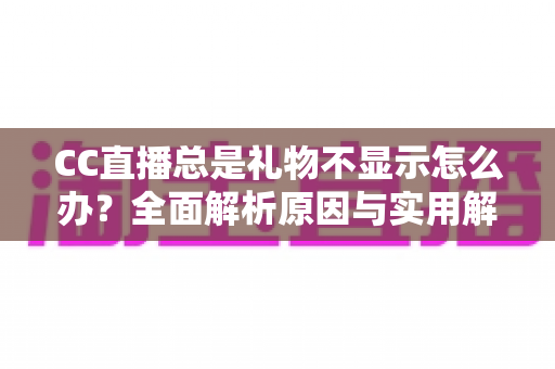 CC直播总是礼物不显示怎么办?全面解析原因与实用解决方案,快速恢复礼物互动体验 CC直播总是礼物不显示怎么办?全面解析原因与实用解决方案,快速恢复礼物互动体验