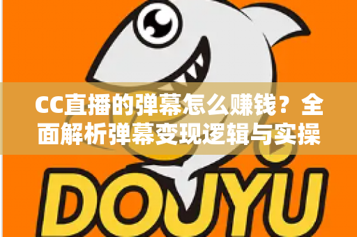 CC直播的弹幕怎么赚钱?全面解析弹幕变现逻辑与实操指南 CC直播的弹幕怎么赚钱?全面解析弹幕变现逻辑与实操指南