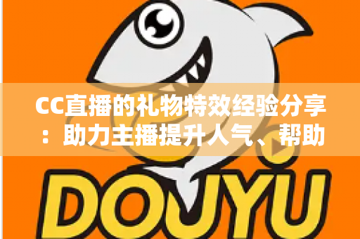 CC直播的礼物特效经验分享:助力主播提升人气、帮助观众玩转互动的实战指南 CC直播的礼物特效经验分享:助力主播提升人气、帮助观众玩转互动的实战指南