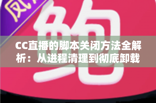 CC直播的脚本关闭方法全解析:从进程清理到彻底卸载,一步不落还原纯净直播体验 CC直播的脚本关闭方法全解析:从进程清理到彻底卸载,一步不落还原纯净直播体验