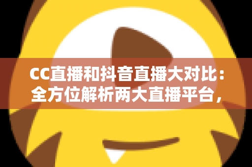 CC直播和抖音直播大对比:全方位解析两大直播平台,助你找到最适合自己的主播赛道 CC直播和抖音直播大对比:全方位解析两大直播平台,助你找到最适合自己的主播赛道