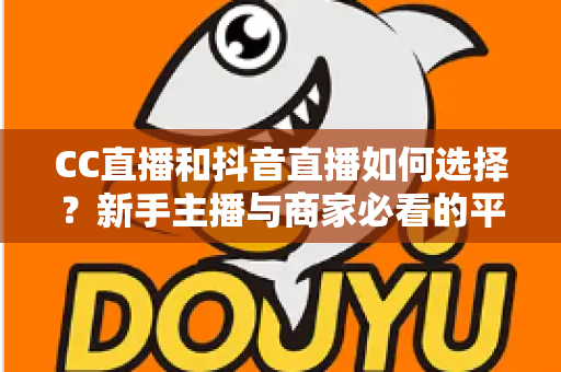 CC直播和抖音直播如何选择?新手主播与商家必看的平台对比全指南 CC直播和抖音直播如何选择?新手主播与商家必看的平台对比全指南