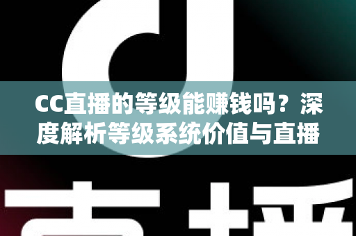 CC直播的等级能赚钱吗?深度解析等级系统价值与直播变现全攻略 CC直播的等级能赚钱吗?深度解析等级系统价值与直播变现全攻略