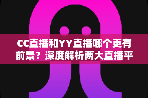 CC直播和YY直播哪个更有前景?深度解析两大直播平台的发展潜力 CC直播和YY直播哪个更有前景?深度解析两大直播平台的发展潜力