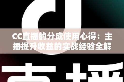 CC直播的分成使用心得:主播提升收益的实战经验全解析 CC直播的分成使用心得:主播提升收益的实战经验全解析