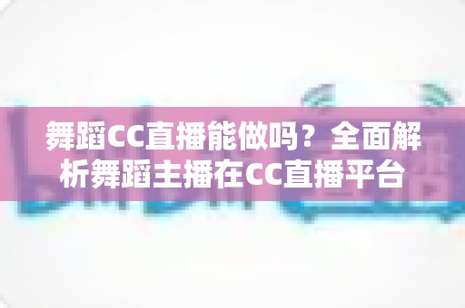 舞蹈CC直播能做吗?全面解析舞蹈主播在CC直播平台的可行性、开播指南与变现前景 舞蹈CC直播能做吗?全面解析舞蹈主播在CC直播平台的可行性、开播指南与变现前景