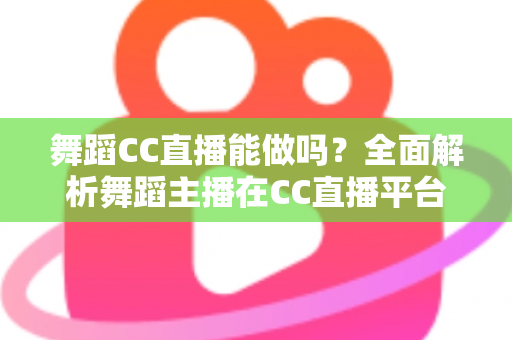 舞蹈CC直播能做吗?全面解析舞蹈主播在CC直播平台的可行性、开播指南与变现前景 舞蹈CC直播能做吗?全面解析舞蹈主播在CC直播平台的可行性、开播指南与变现前景