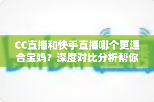 CC直播和快手直播哪个更适合宝妈?深度对比分析帮你找到最佳答案 CC直播和快手直播哪个更适合宝妈?深度对比分析帮你找到最佳答案