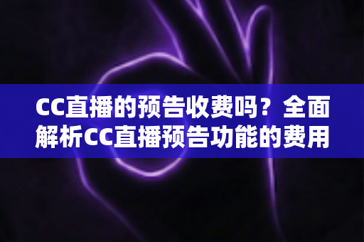 CC直播的预告收费吗？全面解析CC直播预告功能的费用真相与免费使用攻略