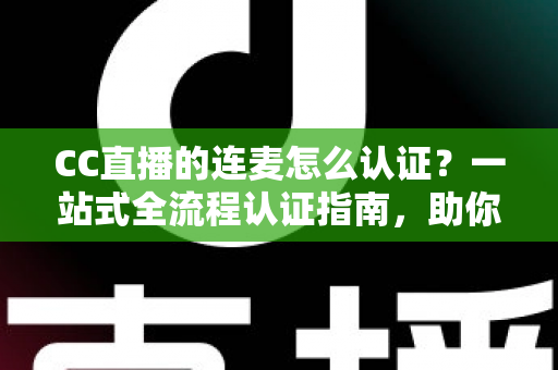 CC直播的连麦怎么认证?一站式全流程认证指南,助你快速开启连麦互动新体验 CC直播的连麦怎么认证?一站式全流程认证指南,助你快速开启连麦互动新体验