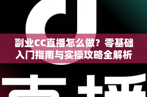 副业CC直播怎么做?零基础入门指南与实操攻略全解析 副业CC直播怎么做?零基础入门指南与实操攻略全解析