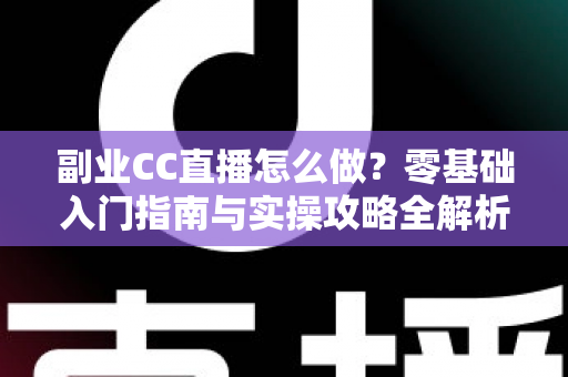 副业CC直播怎么做?零基础入门指南与实操攻略全解析 副业CC直播怎么做?零基础入门指南与实操攻略全解析